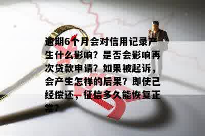 逾期6个月会对信用记录产生什么影响？是否会影响再次贷款申请？如果被起诉，会产生怎样的后果？即使已经偿还，征信多久能恢复正常？