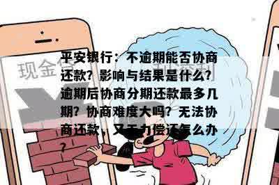 平安银行：不逾期能否协商还款？影响与结果是什么？逾期后协商分期还款最多几期？协商难度大吗？无法协商还款，又无力偿还怎么办？