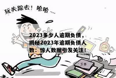 2023多少人逾期负债，揭秘2023年逾期负债人数：惊人数据引发关注！