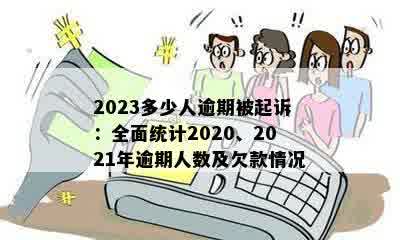 2023多少人逾期被起诉：全面统计2020、2021年逾期人数及欠款情况