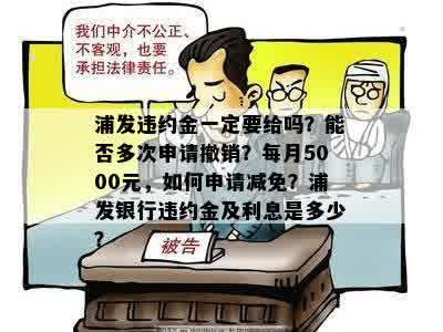 浦发违约金一定要给吗？能否多次申请撤销？每月5000元，如何申请减免？浦发银行违约金及利息是多少？