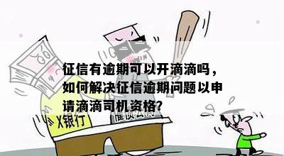 征信有逾期可以开滴滴吗，如何解决征信逾期问题以申请滴滴司机资格？