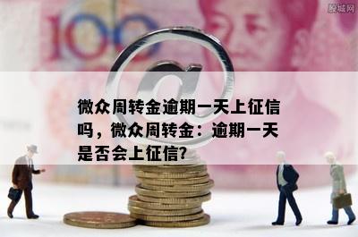 微众周转金逾期一天上征信吗，微众周转金：逾期一天是否会上征信？