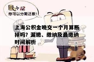 上海公积金晚交一个月算断掉吗？漏缴、缴纳及最缴纳时间解析