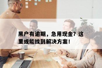 黑户有逾期，急用现金？这里或能找到解决方案！