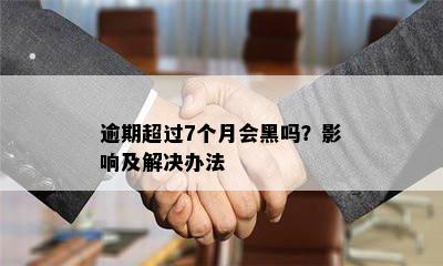 逾期超过7个月会黑吗？影响及解决办法