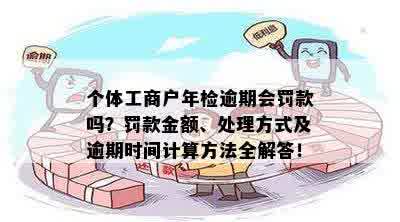 个体工商户年检逾期会罚款吗？罚款金额、处理方式及逾期时间计算方法全解答！