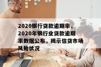 2020银行贷款逾期率，2020年银行业贷款逾期率数据公布，揭示信贷市场风险状况