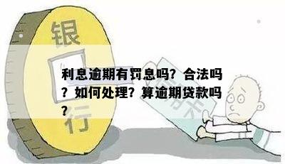 利息逾期有罚息吗？合法吗？如何处理？算逾期贷款吗？