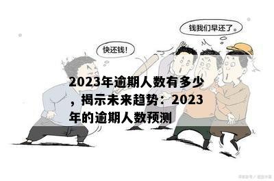 2023年逾期人数有多少，揭示未来趋势：2023年的逾期人数预测