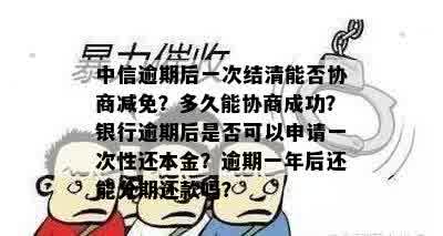 中信逾期后一次结清能否协商减免？多久能协商成功？银行逾期后是否可以申请一次性还本金？逾期一年后还能分期还款吗？