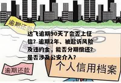 达飞逾期90天了会否上征信？逾期2年、被起诉风险及违约金，能否分期偿还？是否涉及公安介入？