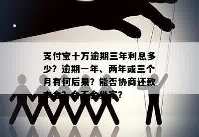 支付宝十万逾期三年利息多少？逾期一年、两年或三个月有何后果？能否协商还款本金？会不会坐牢？