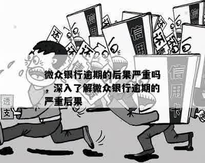 微众银行逾期的后果严重吗，深入了解微众银行逾期的严重后果