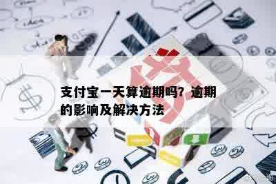 支付宝一天算逾期吗？逾期的影响及解决方法