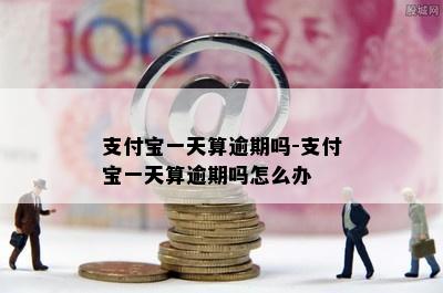 支付宝一天算逾期吗-支付宝一天算逾期吗怎么办