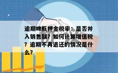 逾期啤瓶押金税率：是否并入销售额？如何计算增值税？逾期不再退还的情况是什么？