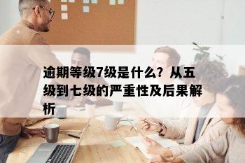 逾期等级7级是什么？从五级到七级的严重性及后果解析