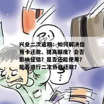 兴业二次逾期：如何解决信用卡还款、提高额度？会否影响征信？是否还能使用？能否进行二次协商还款？