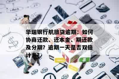 华瑞银行航旅贷逾期：如何协商还款、还本金、期还款及分期？逾期一天是否双倍计息？