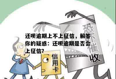 还呗逾期上不上征信，解答你的疑惑：还呗逾期是否会上征信？