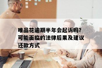 唯品花逾期半年会起诉吗？可能面临的法律后果及建议还款方式