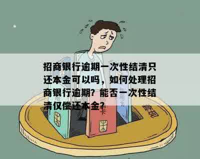 招商银行逾期一次性结清只还本金可以吗，如何处理招商银行逾期？能否一次性结清仅偿还本金？