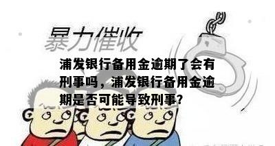 浦发银行备用金逾期了会有刑事吗，浦发银行备用金逾期是否可能导致刑事？