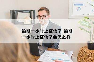 逾期一小时上征信了-逾期一小时上征信了会怎么样