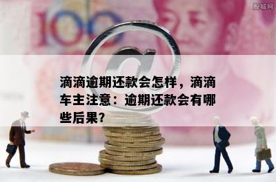 滴滴逾期还款会怎样，滴滴车主注意：逾期还款会有哪些后果？