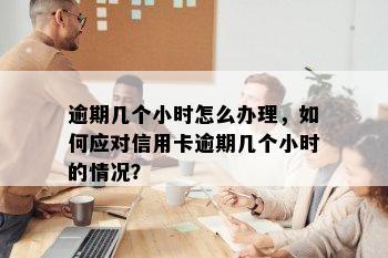 逾期几个小时怎么办理，如何应对信用卡逾期几个小时的情况？