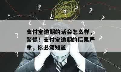 支付宝逾期的话会怎么样，警惕！支付宝逾期的后果严重，你必须知道