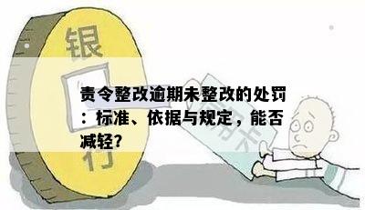 责令整改逾期未整改的处罚：标准、依据与规定，能否减轻？