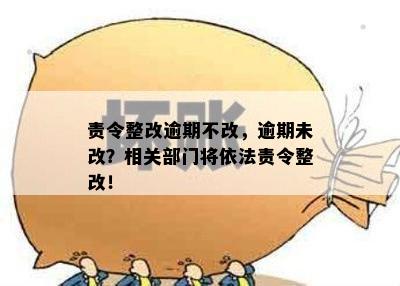 责令整改逾期不改，逾期未改？相关部门将依法责令整改！