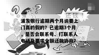 浦发银行逾期两个月说要上门真的假的？已逾期3个月，是否会联系母、打联系人电话及要求全额还款协商？