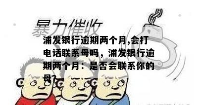 浦发银行逾期两个月,会打电话联系母吗，浦发银行逾期两个月：是否会联系你的母？