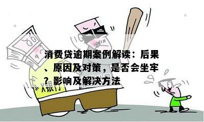 消费贷逾期案例解读：后果、原因及对策，是否会坐牢？影响及解决方法