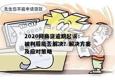 2020网商贷逾期起诉：被判后能否解决？解决方案及应对策略