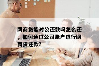 网商贷能对公还款吗怎么还，如何通过公司账户进行网商贷还款？