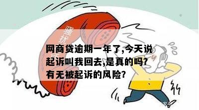 网商贷逾期一年了,今天说起诉叫我回去,是真的吗？有无被起诉的风险？