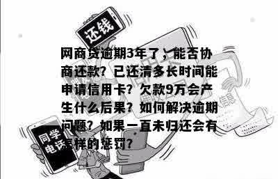 网商贷逾期3年了，能否协商还款？已还清多长时间能申请信用卡？欠款9万会产生什么后果？如何解决逾期问题？如果一直未归还会有怎样的惩罚？