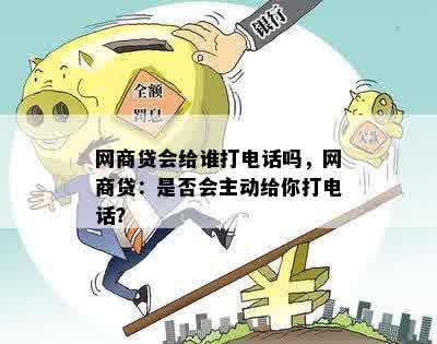 网商贷会给谁打电话吗，网商贷：是否会主动给你打电话？