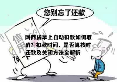 网商贷早上自动扣款如何取消？扣款时间、是否算按时还款及关闭方法全解析