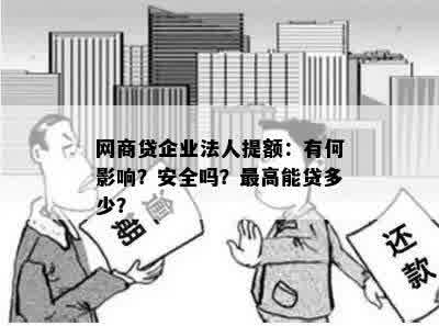 网商贷企业法人提额：有何影响？安全吗？更高能贷多少？