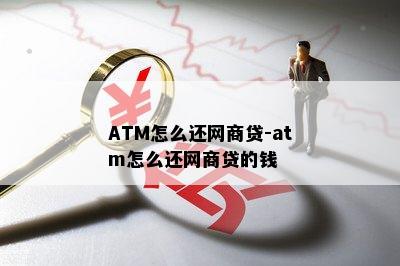 ATM怎么还网商贷-atm怎么还网商贷的钱