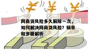 网商贷风险多久解除一次，如何解决网商贷风险？频率和步骤解析