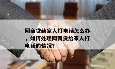 网商贷给家人打电话怎么办，如何处理网商贷给家人打电话的情况？