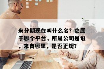 来分期现在叫什么名？它属于哪个平台，所属公司是谁，来自哪里，是否正规？