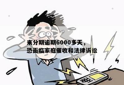 来分期逾期6000多天，恐面临家庭催收和法律诉讼