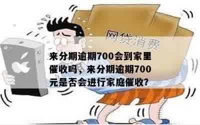 来分期逾期700会到家里催收吗，来分期逾期700元是否会进行家庭催收？